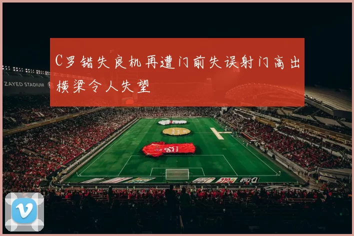 C罗错失良机再遭门前失误射门高出横梁令人失望