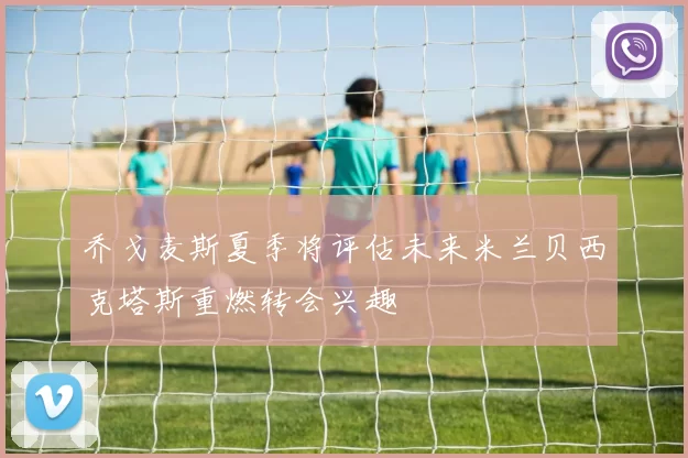 乔戈麦斯夏季将评估未来米兰贝西克塔斯重燃转会兴趣