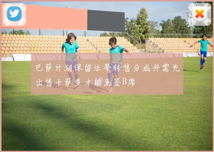 巴萨计划保留法蒂转售分成并需先出售卡萨多才能免签B席