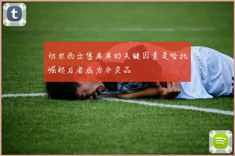 切尔西出售库库的关键因素是哈托崛起后者成为非卖品