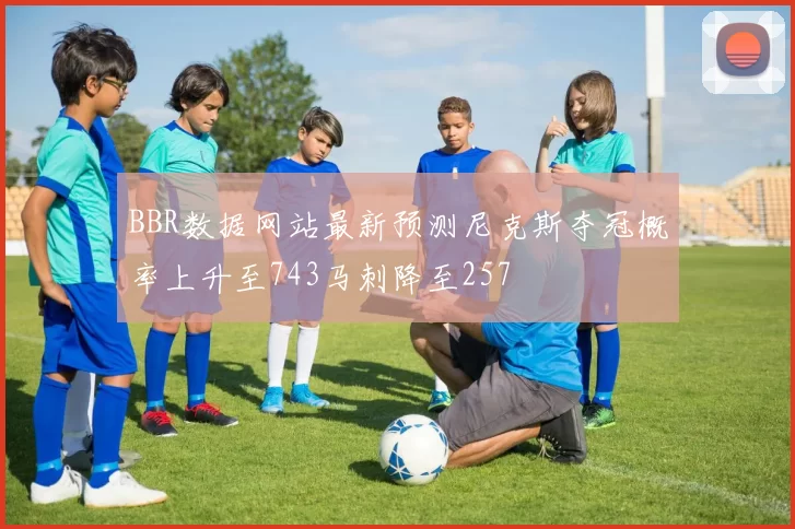 BBR数据网站最新预测尼克斯夺冠概率上升至743马刺降至257