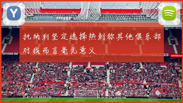 托纳利坚定选择热刺称其他俱乐部对我而言毫无意义