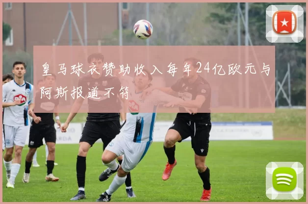 皇马球衣赞助收入每年24亿欧元与阿斯报道不符