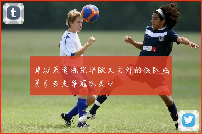 库班系清洗完毕欧文之外的侠队成员引多支争冠队关注