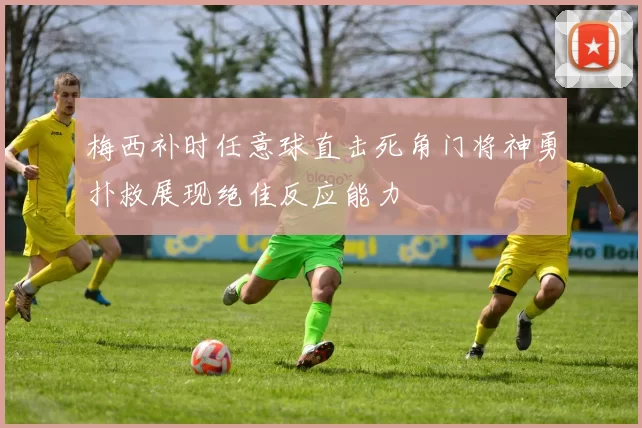 梅西补时任意球直击死角门将神勇扑救展现绝佳反应能力