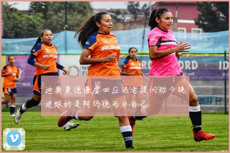 迪奥曼德谦虚回应记者提问称今晚进球的是阿玛德而非自己