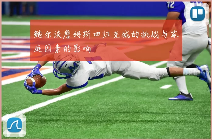 鲍尔谈詹姆斯回归克城的挑战与家庭因素的影响