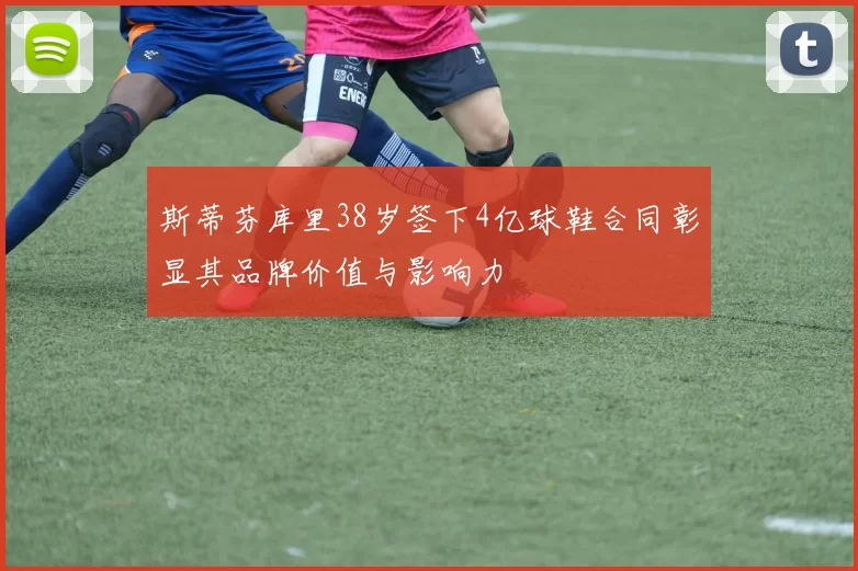 斯蒂芬库里38岁签下4亿球鞋合同彰显其品牌价值与影响力