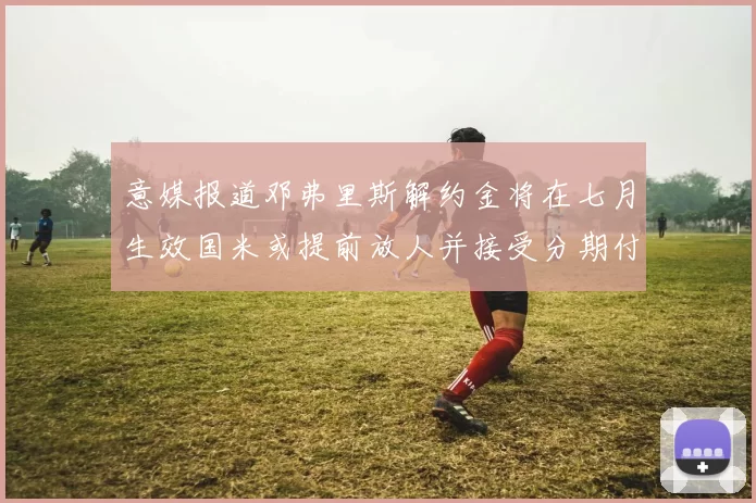 意媒报道邓弗里斯解约金将在七月生效国米或提前放人并接受分期付款