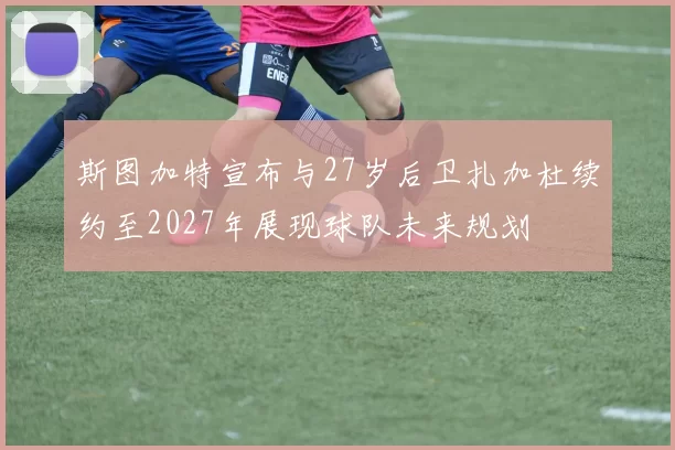 斯图加特宣布与27岁后卫扎加杜续约至2027年展现球队未来规划