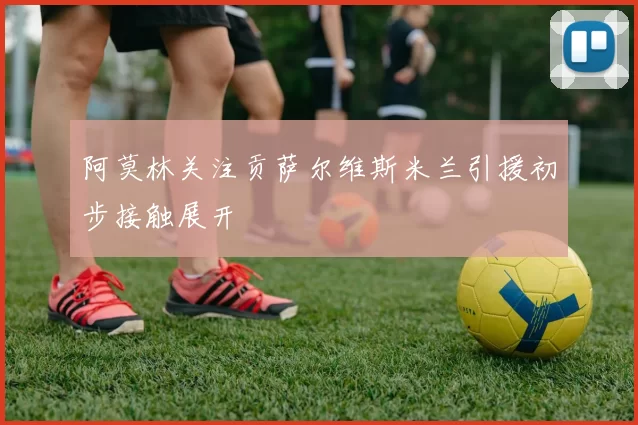 阿莫林关注贡萨尔维斯米兰引援初步接触展开