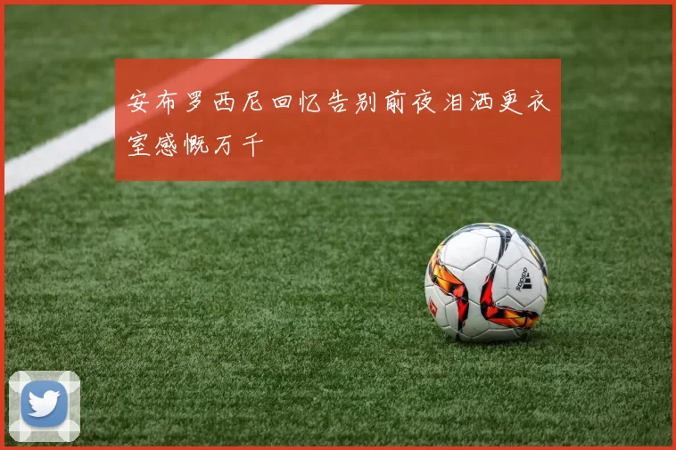 安布罗西尼回忆告别前夜泪洒更衣室感慨万千