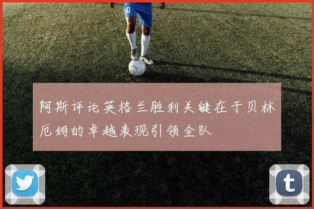 阿斯评论英格兰胜利关键在于贝林厄姆的卓越表现引领全队