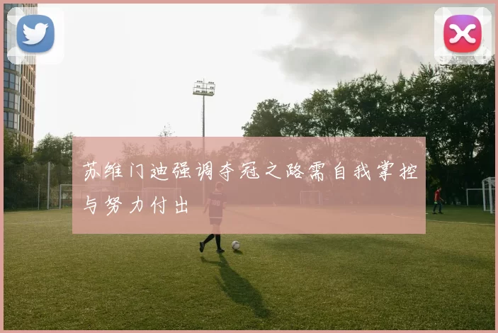 苏维门迪强调夺冠之路需自我掌控与努力付出