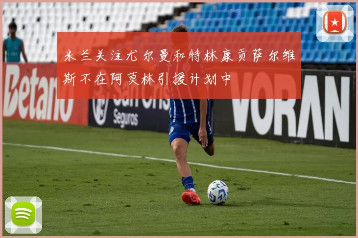米兰关注尤尔曼和特林康贡萨尔维斯不在阿莫林引援计划中