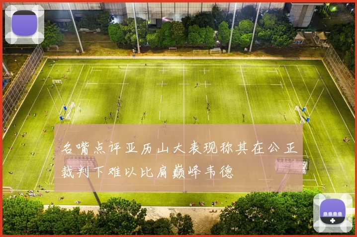 名嘴点评亚历山大表现称其在公正裁判下难以比肩巅峰韦德